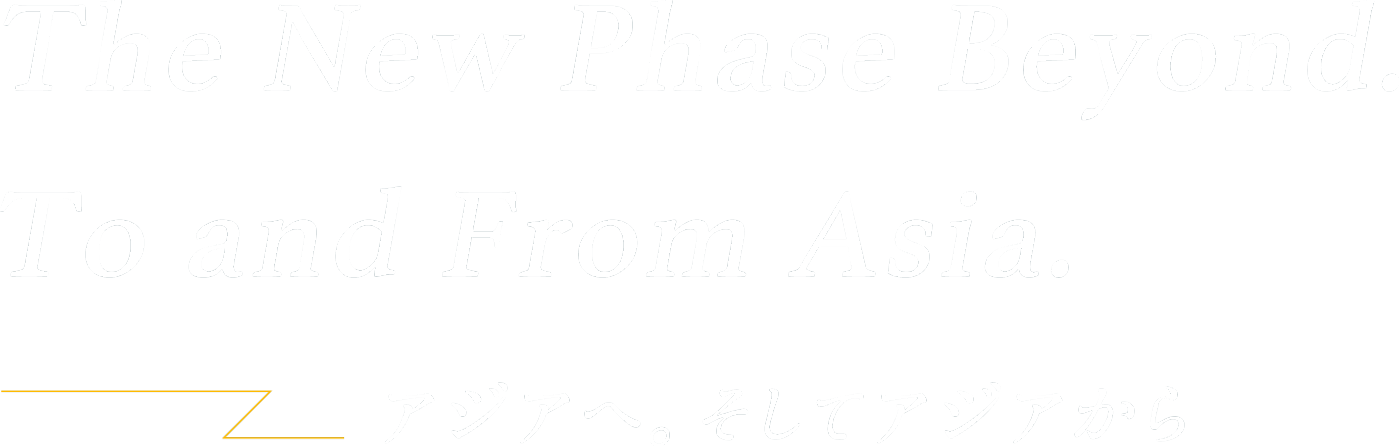 「The New Phase Beyond. To and From Asia.」アジアへ。そしてアジアから。